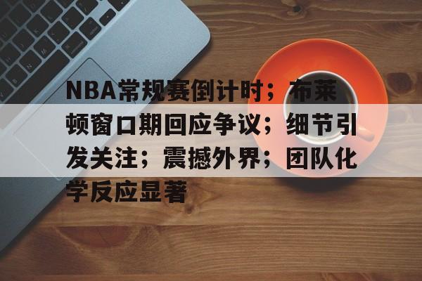 开云中国网站-NBA常规赛倒计时；布莱顿窗口期回应争议；细节引发关注；震撼外界；团队化学反应显著(布莱顿老板数据分析系统)